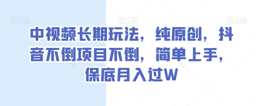 中视频长期玩法，纯原创，抖音不倒项目不倒，简单上手，保底月入过W【揭秘】-私藏资源社