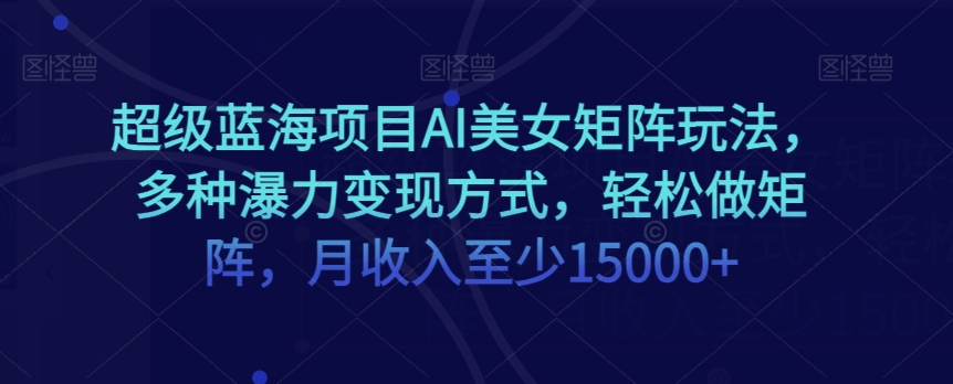 超级蓝海项目AI美女矩阵玩法，多种瀑力变现方式，轻松做矩阵，月收入至少15000+【揭秘】-私藏资源社