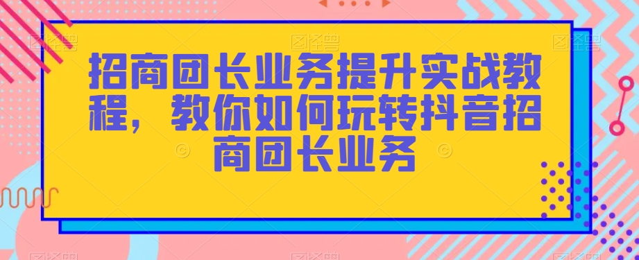 招商团长业务提升实战教程，教你如何玩转抖音招商团长业务-私藏资源社