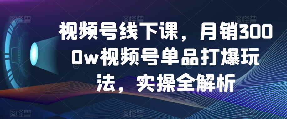 视频号线下课，月销3000w视频号单品打爆玩法，实操全解析-私藏资源社