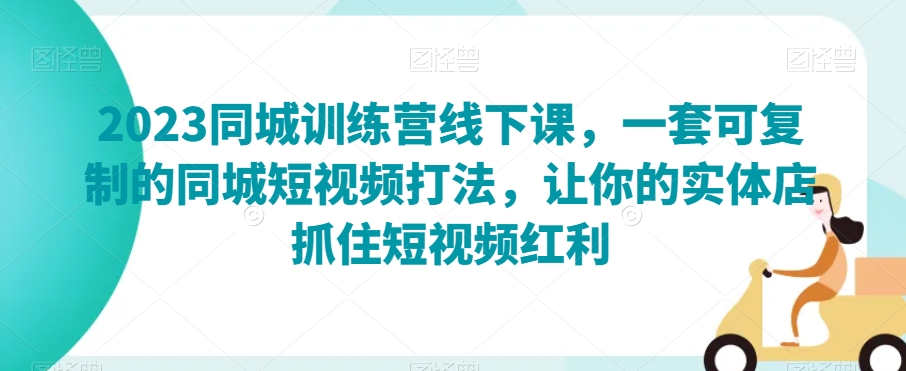 2023同城训练营线下课，一套可复制的同城短视频打法，让你的实体店抓住短视频红利-私藏资源社