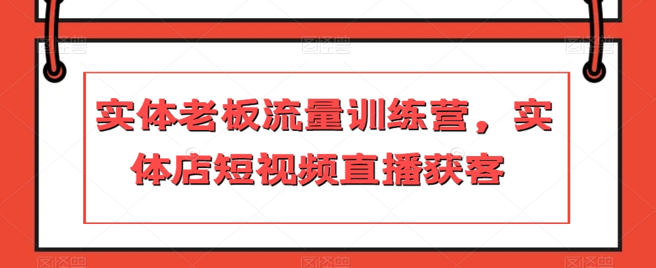 实体老板流量训练营，实体店短视频直播获客-私藏资源社