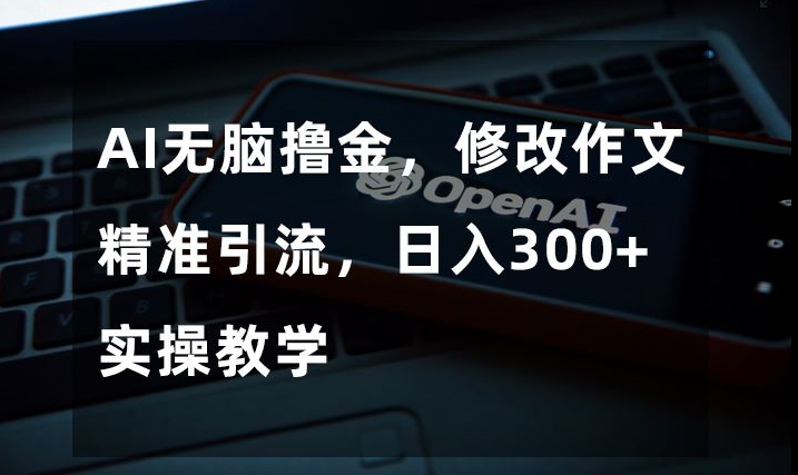 AI无脑撸金，修改作文精准引流，日入300+，实操教学【揭秘】-私藏资源社