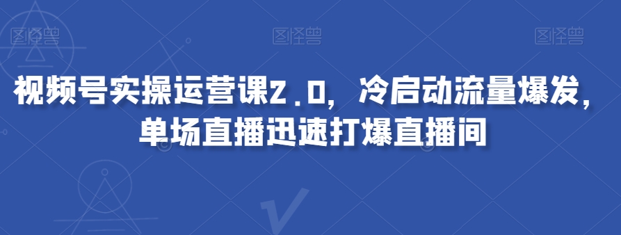 视频号实操运营课2.0，冷启动流量爆发，单场直播迅速打爆直播间-私藏资源社