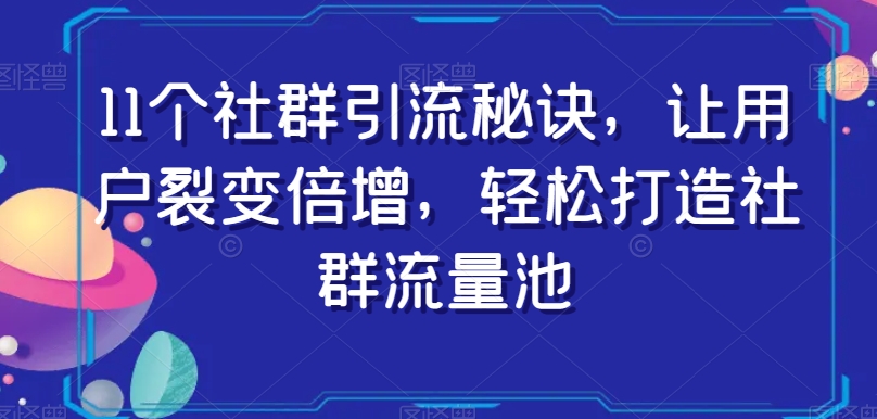 11个社群引流秘诀，让用户裂变倍增，轻松打造社群流量池-私藏资源社