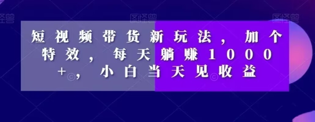 短视频带货新玩法，加个特效，每天躺赚1000+，小白当天见收益【揭秘】-私藏资源社