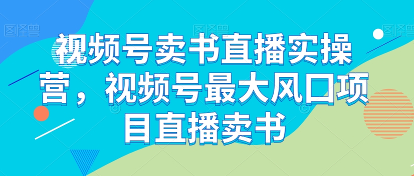 视频号卖书直播实操营，视频号最大风囗项目直播卖书-私藏资源社