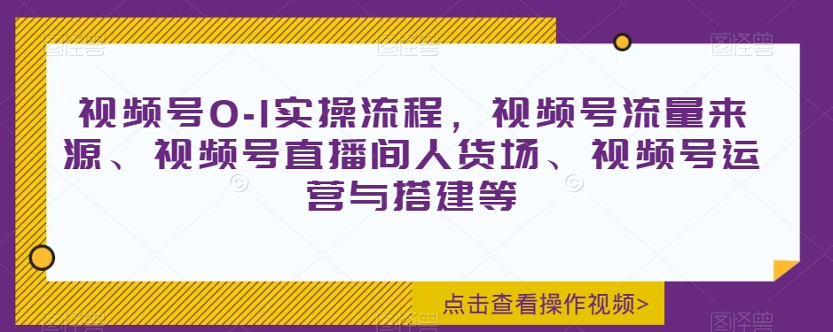 视频号0-1实操流程，视频号流量来源、视频号直播间人货场、视频号运营与搭建等-私藏资源社