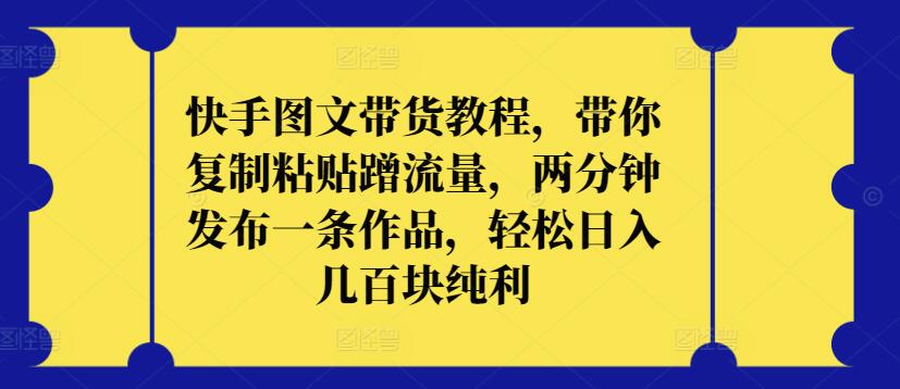 快手图文带货教程，带你复制粘贴蹭流量，两分钟发布一条作品，轻松日入几百块纯利【揭秘】-私藏资源社