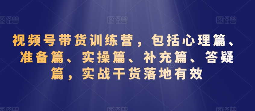 视频号带货训练营，包括心理篇、准备篇、实操篇、补充篇、答疑篇，实战干货落地有效-私藏资源社