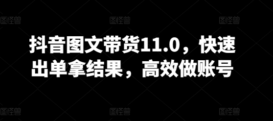 抖音图文带货11.0，快速出单拿结果，高效做账号-私藏资源社