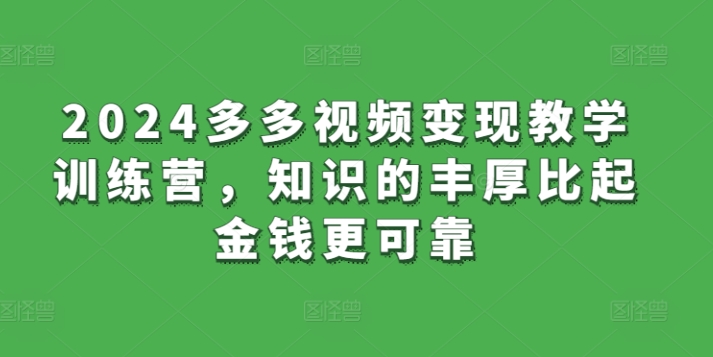 2024多多视频变现教学训练营，知识的丰厚比起金钱更可靠-私藏资源社