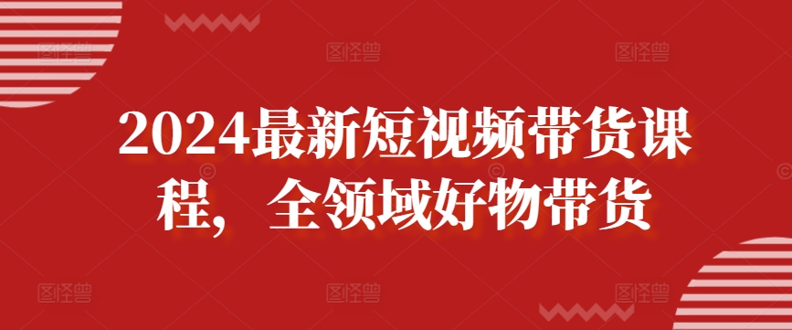 2024最新短视频带货课程，全领域好物带货-私藏资源社