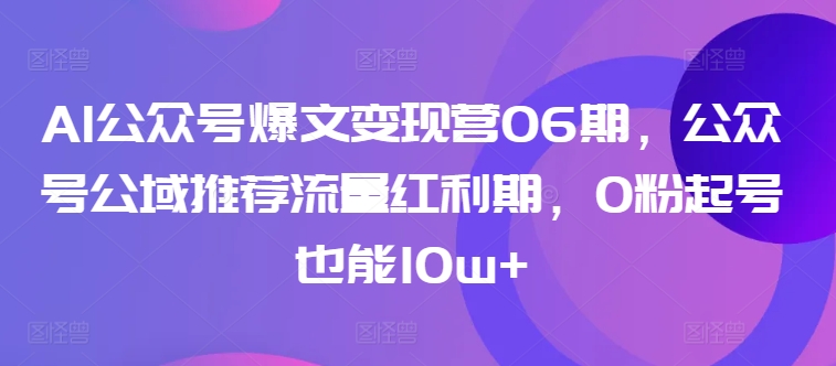 AI公众号爆文变现营06期，公众号公域推荐流量红利期，0粉起号也能10w+-私藏资源社