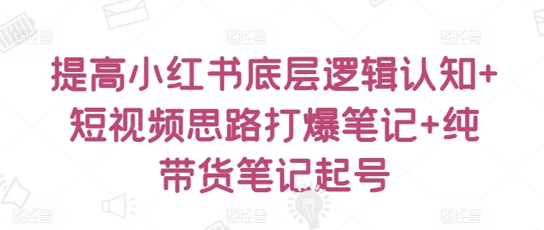 提高小红书底层逻辑认知+短视频思路打爆笔记+纯带货笔记起号-私藏资源社