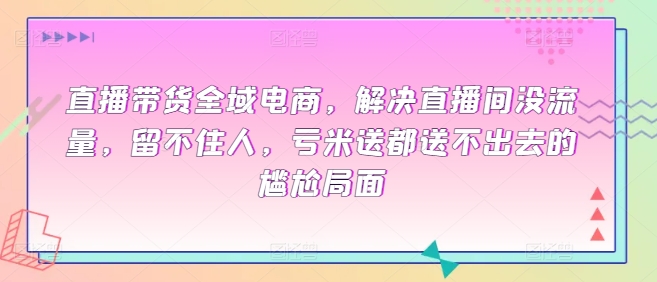 直播带货全域电商，解决直播间没流量，留不住人，亏米送都送不出去的尴尬局面-私藏资源社