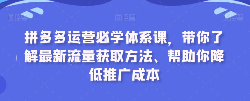 拼多多运营必学体系课，带你了解最新流量获取方法、帮助你降低推广成本-私藏资源社