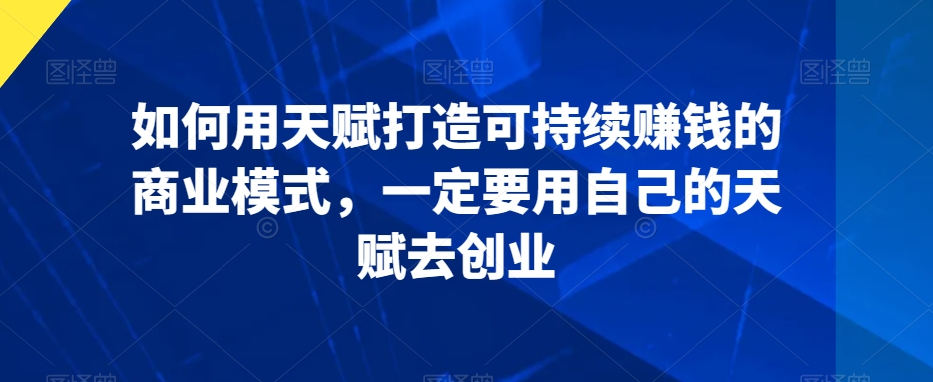 如何用天赋打造可持续赚钱的商业模式，一定要用自己的天赋去创业-私藏资源社