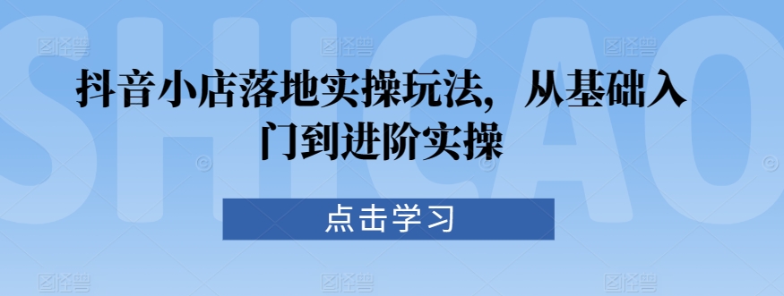 抖音小店落地实操玩法，从基础入门到进阶实操-私藏资源社