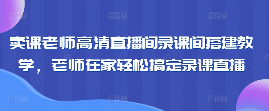 卖课老师高清直播间录课间搭建教学，老师在家轻松搞定录课直播-私藏资源社