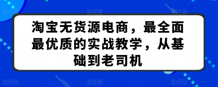 淘宝无货源电商，最全面最优质的实战教学，从基础到老司机-私藏资源社