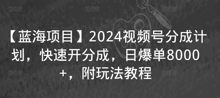 【蓝海项目】2024视频号分成计划，快速开分成，日爆单8000+，附玩法教程-私藏资源社