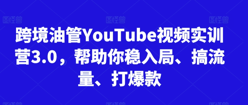 跨境油管YouTube视频实训营3.0，帮助你稳入局、搞流量、打爆款-私藏资源社