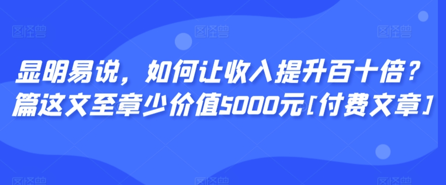 显明易说，如何让收入提升百十倍？‮篇这‬文‮至章‬少价值5000元[付费文章]-私藏资源社