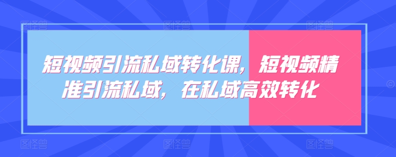 短视频引流私域转化课，短视频精准引流私域，在私域高效转化-私藏资源社