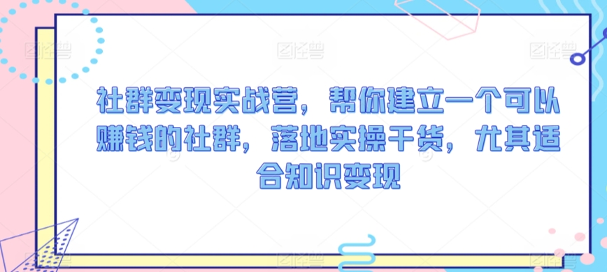 社群变现实战营，帮你建立一个可以赚钱的社群，落地实操干货，尤其适合知识变现-私藏资源社