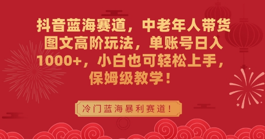 抖音蓝海赛道，中老年人带货图文高阶玩法，单账号日入1000+，小白也可轻松上手，保姆级教学【揭秘】-私藏资源社