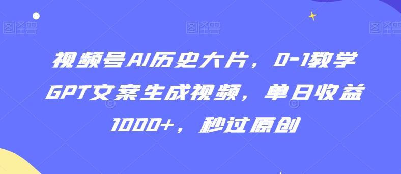 视频号AI历史大片，0-1教学GPT文案生成视频，单日收益1000+，秒过原创【揭秘】-私藏资源社