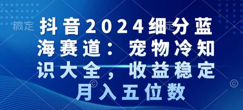 抖音2024细分蓝海赛道：宠物冷知识大全，收益稳定，月入五位数【揭秘】-私藏资源社