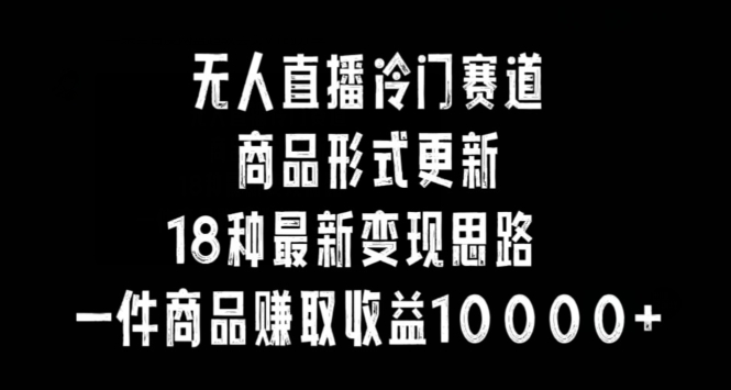 无人直播冷门赛道，商品形式更新，18种变现思路，一件商品赚取收益10000+【揭秘】-私藏资源社