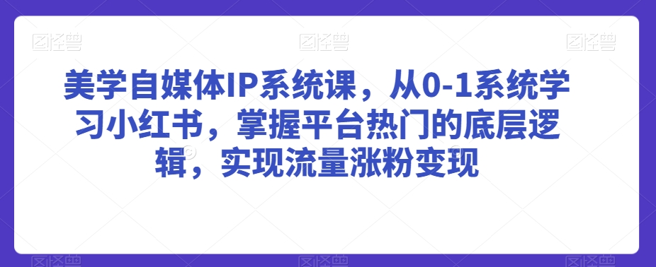 美学自媒体IP系统课，从0-1系统学习小红书，掌握平台热门的底层逻辑，实现流量涨粉变现-私藏资源社