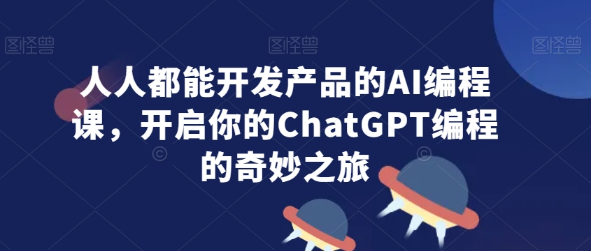 人人都能开发产品的AI编程课，开启你的ChatGPT编程的奇妙之旅-私藏资源社