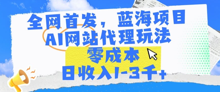 全网首发，蓝海项目，AI网站代理玩法，零成本日收入1-3千+【揭秘】-私藏资源社