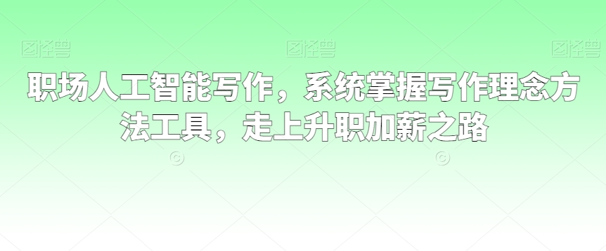 职场人工智能写作，系统掌握写作理念方法工具，走上升职加薪之路-私藏资源社