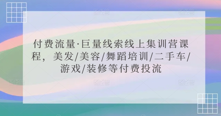 付费流量·巨量线索线上集训营课程，美发/美容/舞蹈培训/二手车/游戏/装修等付费投流-私藏资源社