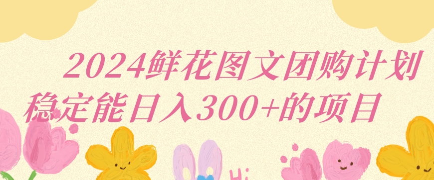 2024鲜花图文团购计划小白能稳定每日收入三位数的项目【揭秘】-私藏资源社