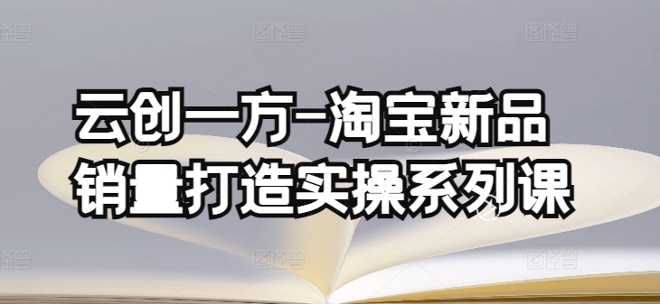 云创一方-淘宝新品销量打造实操系列课，基础销量打造(4课程)+补单渠道分析(4课程)-私藏资源社