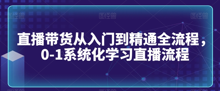 直播带货从入门到精通全流程，0-1系统化学习直播流程-私藏资源社