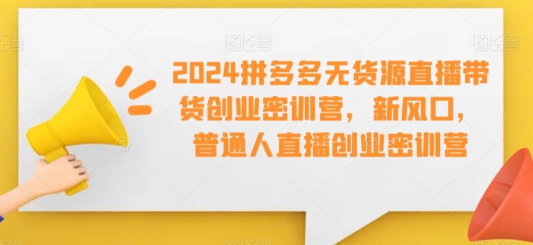 2024拼多多无货源直播带货创业密训营，新风口，普通人直播创业密训营-私藏资源社