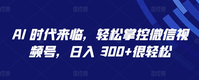 AI 时代来临，轻松掌控微信视频号，日入 300+很轻松【揭秘】-私藏资源社