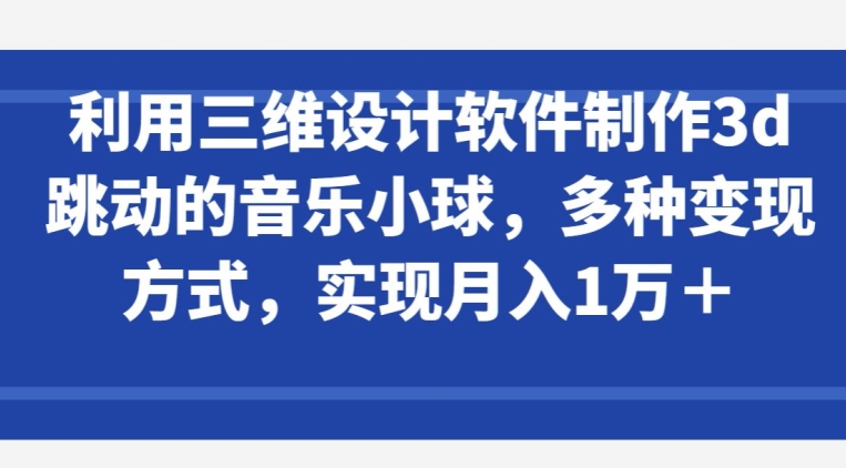 利用三维设计软件制作3d跳动的音乐小球，多种变现方式，实现月入1万+【揭秘】-私藏资源社