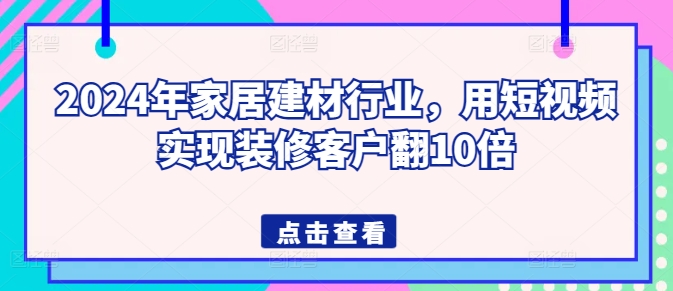 2024年家居建材行业，用短视频实现装修客户翻10倍-私藏资源社