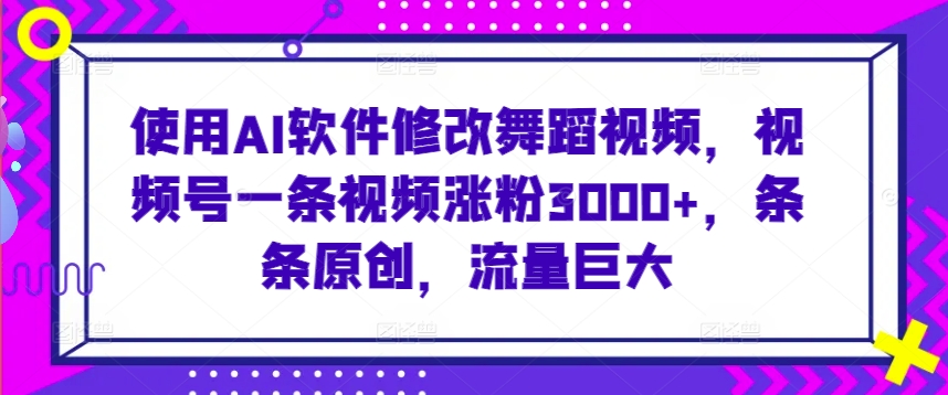 使用AI软件修改舞蹈视频，视频号一条视频涨粉3000+，条条原创，流量巨大【揭秘】-私藏资源社