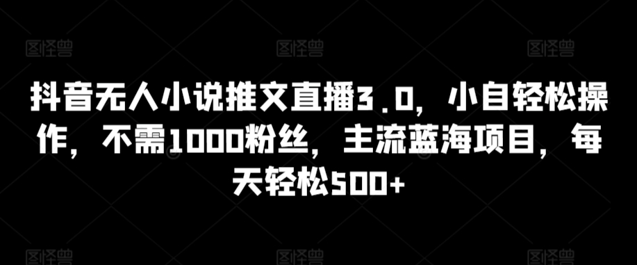 抖音无人小说推文直播3.0，小自轻松操作，不需1000粉丝，主流蓝海项目，每天轻松500+【揭秘】-私藏资源社