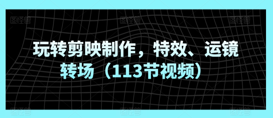 玩转剪映制作，特效、运镜转场（113节视频）-私藏资源社