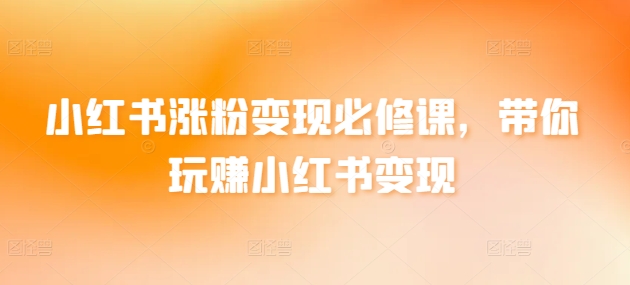 小红书涨粉变现必修课，带你玩赚小红书变现-私藏资源社